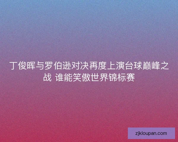 丁俊晖与罗伯逊对决再度上演台球巅峰之战 谁能笑傲世界锦标赛