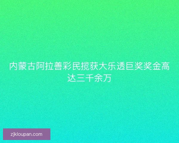 内蒙古阿拉善彩民揽获大乐透巨奖奖金高达三千余万