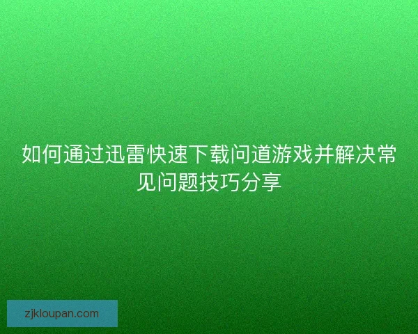 如何通过迅雷快速下载问道游戏并解决常见问题技巧分享