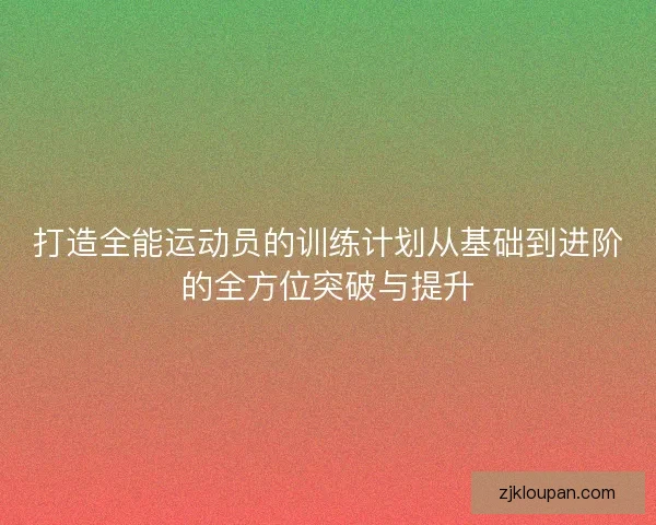 打造全能运动员的训练计划从基础到进阶的全方位突破与提升