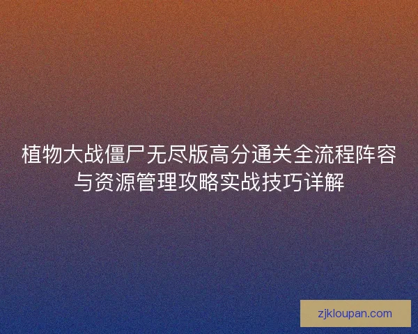 植物大战僵尸无尽版高分通关全流程阵容与资源管理攻略实战技巧详解