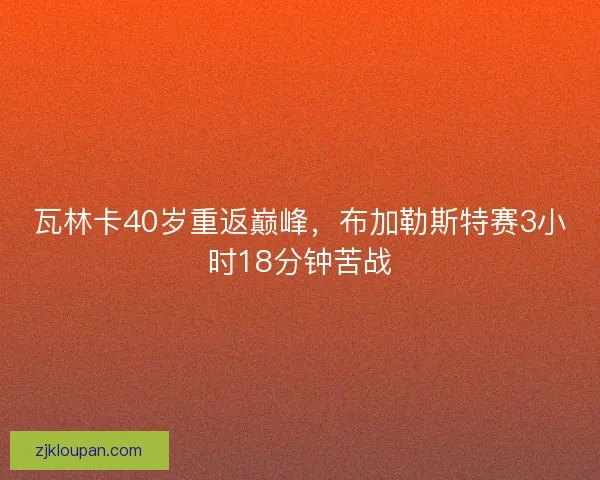 瓦林卡40岁重返巅峰，布加勒斯特赛3小时18分钟苦战