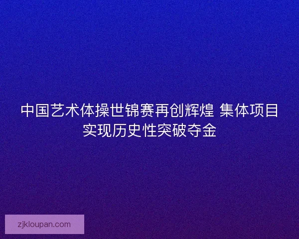 中国艺术体操世锦赛再创辉煌 集体项目实现历史性突破夺金