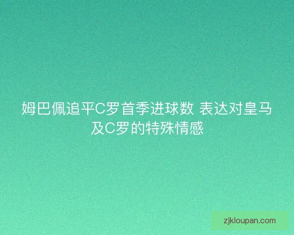 姆巴佩追平C罗首季进球数 表达对皇马及C罗的特殊情感