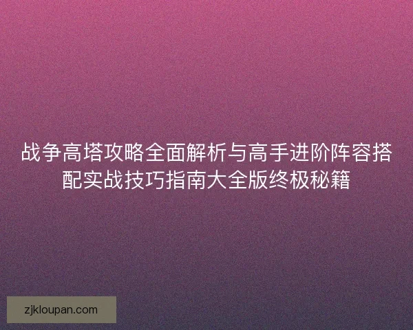 战争高塔攻略全面解析与高手进阶阵容搭配实战技巧指南大全版终极秘籍