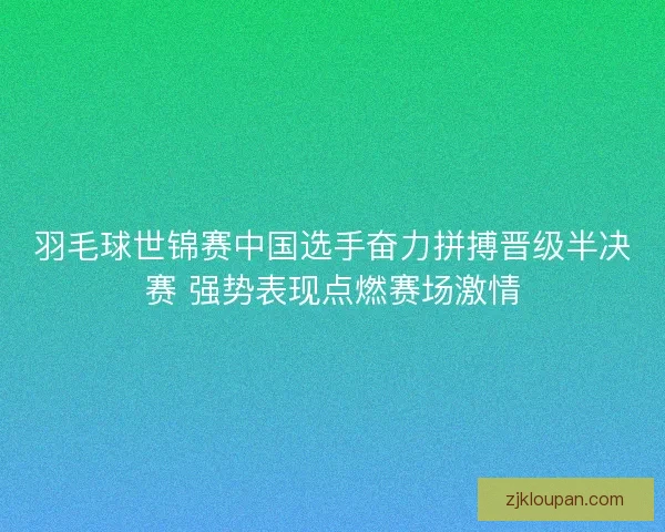 羽毛球世锦赛中国选手奋力拼搏晋级半决赛 强势表现点燃赛场激情