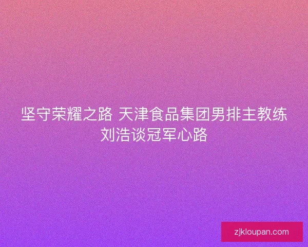 坚守荣耀之路 天津食品集团男排主教练刘浩谈冠军心路