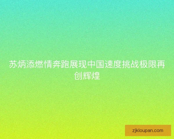 苏炳添燃情奔跑展现中国速度挑战极限再创辉煌