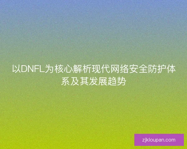 以DNFL为核心解析现代网络安全防护体系及其发展趋势 以DNFL为核心解析现代网络安全防护体系及其发展趋势