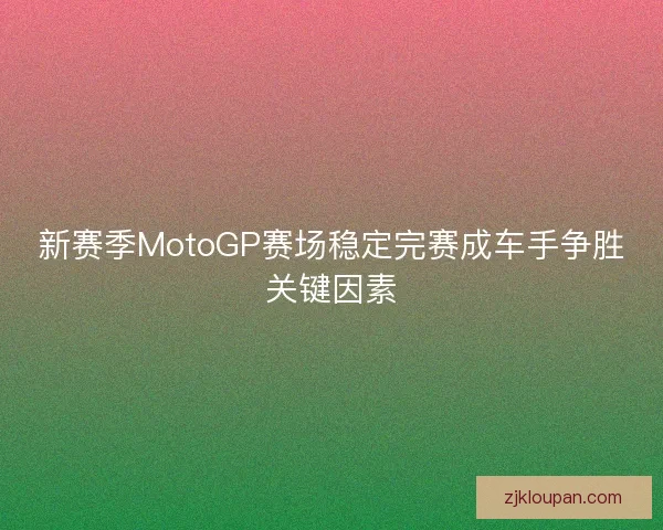 新赛季MotoGP赛场稳定完赛成车手争胜关键因素