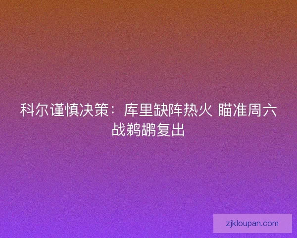 科尔谨慎决策：库里缺阵热火 瞄准周六战鹈鹕复出