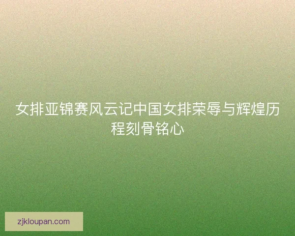 女排亚锦赛风云记中国女排荣辱与辉煌历程刻骨铭心