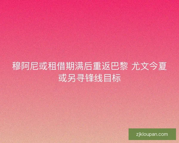 穆阿尼或租借期满后重返巴黎 尤文今夏或另寻锋线目标