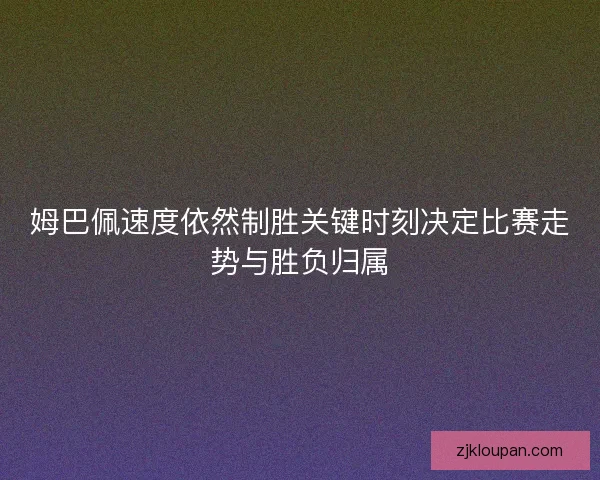 姆巴佩速度依然制胜关键时刻决定比赛走势与胜负归属