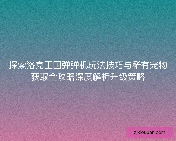 探索洛克王国弹弹机玩法技巧与稀有宠物获取全攻略深度解析升级策略