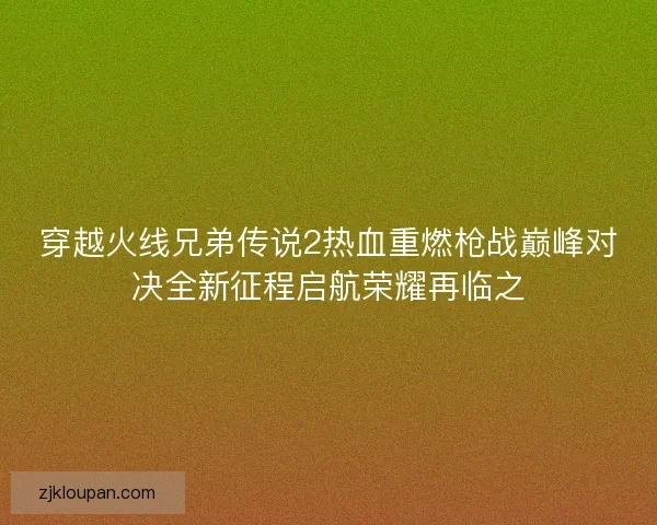 穿越火线兄弟传说2热血重燃枪战巅峰对决全新征程启航荣耀再临之