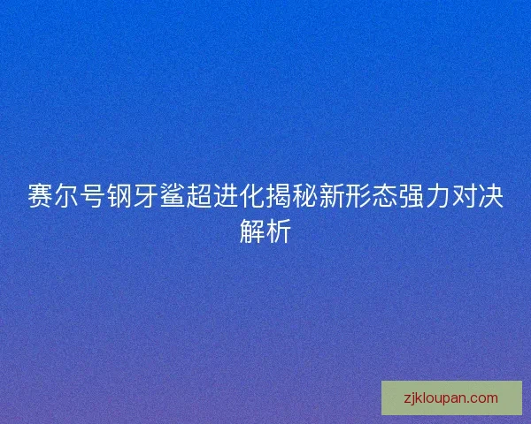 赛尔号钢牙鲨超进化揭秘新形态强力对决解析