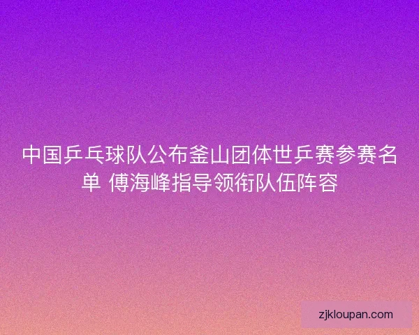 中国乒乓球队公布釜山团体世乒赛参赛名单 傅海峰指导领衔队伍阵容 中国乒乓球队公布釜山团体世乒赛参赛名单 傅海峰指导领衔队伍阵容