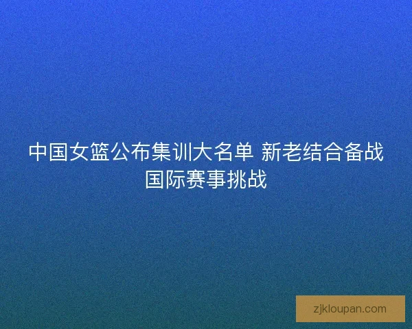 中国女篮公布集训大名单 新老结合备战国际赛事挑战
